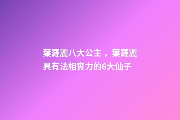 葉羅麗八大公主，葉羅麗具有法相實力的6大仙子-第1張-觀點-玄機派